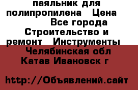  паяльник для полипропилена › Цена ­ 1 000 - Все города Строительство и ремонт » Инструменты   . Челябинская обл.,Катав-Ивановск г.